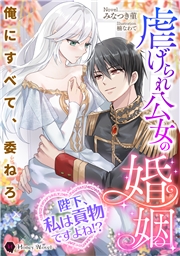 虐げられ公女の婚姻～陛下、私は貢物ですよね!?～