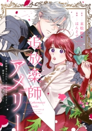 追放薬師アメリー ～婚約破棄されたら、ウワサの残虐王子と溺愛ルートに入りました！？～　【連載版】（１）