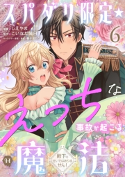 スパダリ限定☆えっちな事故が起こる魔法～殿下のせいではありません！～６