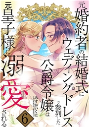 元婚約者の結婚式にウェディングドレスで参列した公爵令嬢は元皇子様に溺愛される 6巻