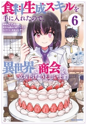 食料生成スキルを手に入れたので、異世界で商会を立ち上げようと思います（６）【イラスト特典付】