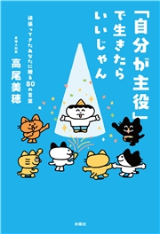 「自分が主役」で生きたらいいじゃん　頑張ってきたあなたに贈る80 の言葉