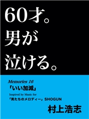 60才。男が泣ける。Memories16 「いい加減」
