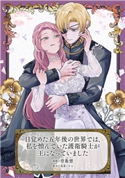 目覚めた五年後の世界では、私を憎んでいた護衛騎士が王になっていました