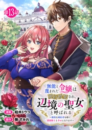 無能と蔑まれた令嬢は婚約破棄され、辺境の聖女と呼ばれる～傲慢な婚約者を捨て、護衛騎士と幸せになります～(話売り)　#13