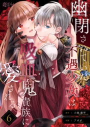 幽閉されていた不遇少女は吸血鬼貴族に愛される 6