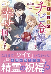 引きこもりのチビ令嬢と呼ばれた私が、小さな幸せを掴むまで【電子限定特典付き】
