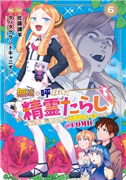 無能と呼ばれた『精霊たらし』～実は異能で、精霊界では伝説的ヒーローでした～＠COMIC 6巻