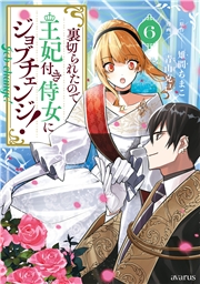 裏切られたので、王妃付き侍女にジョブチェンジ！ 6巻